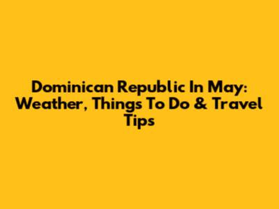 Dominican Republic In May: Weather, Things To Do & Travel Tips
