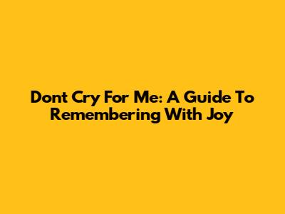 Don't Cry For Me: A Guide To Remembering With Joy