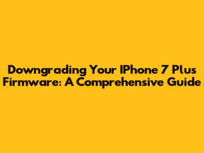 Downgrading Your IPhone 7 Plus Firmware: A Comprehensive Guide