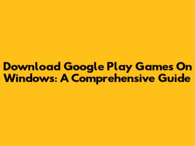 Download Google Play Games On Windows: A Comprehensive Guide