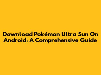 Download Pokémon Ultra Sun On Android: A Comprehensive Guide