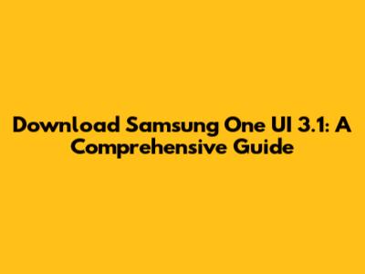 Download Samsung One UI 3.1: A Comprehensive Guide