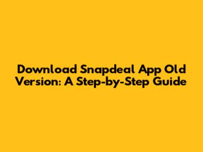 Download Snapdeal App Old Version: A Step-by-Step Guide