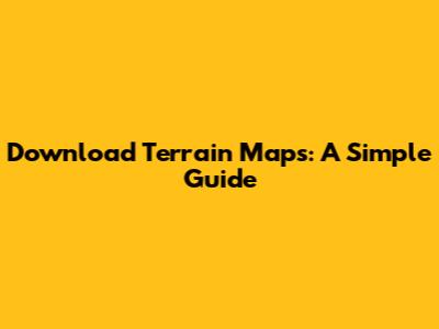 Download Terrain Maps: A Simple Guide