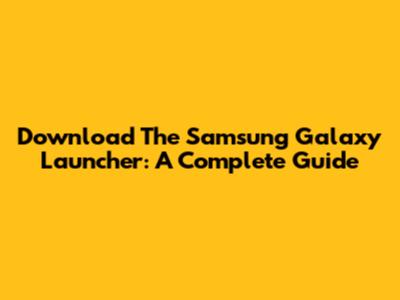 Download The Samsung Galaxy Launcher: A Complete Guide