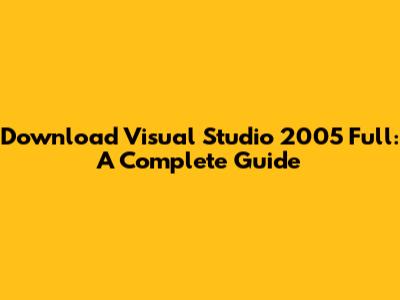 Download Visual Studio 2005 Full: A Complete Guide