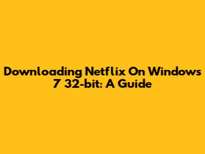 Downloading Netflix On Windows 7 32-bit: A Guide