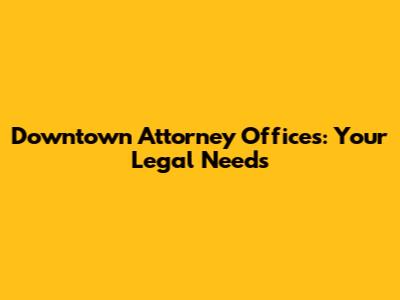 Downtown Attorney Offices: Your Legal Needs