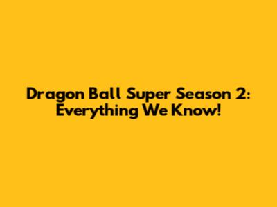 Dragon Ball Super Season 2: Everything We Know!