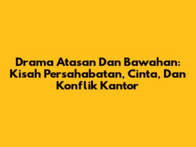 Drama Atasan Dan Bawahan: Kisah Persahabatan, Cinta, Dan Konflik Kantor