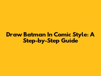 Draw Batman In Comic Style: A Step-by-Step Guide