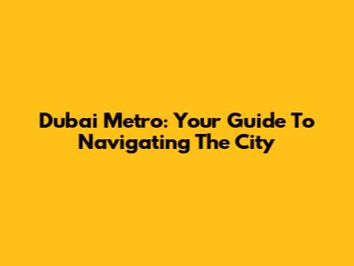 Dubai Metro: Your Guide To Navigating The City