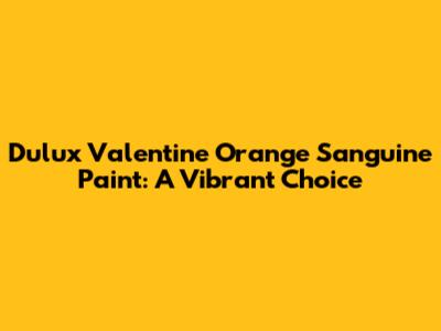 Dulux Valentine Orange Sanguine Paint: A Vibrant Choice