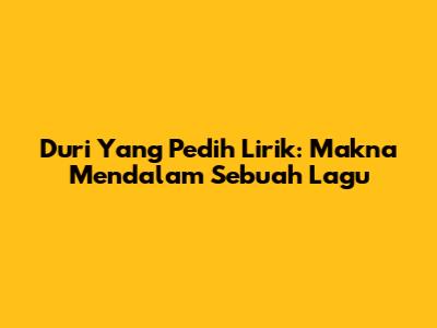 Duri Yang Pedih Lirik: Makna Mendalam Sebuah Lagu