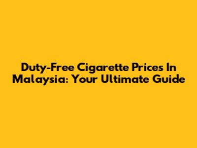 Duty-Free Cigarette Prices In Malaysia: Your Ultimate Guide