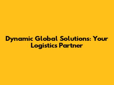 Dynamic Global Solutions: Your Logistics Partner