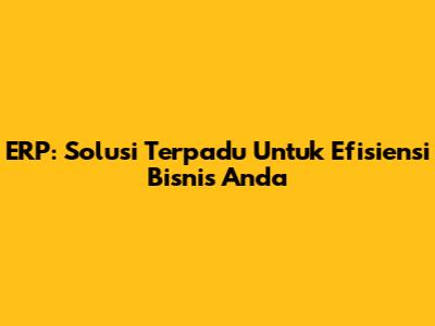 ERP: Solusi Terpadu Untuk Efisiensi Bisnis Anda