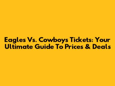 Eagles Vs. Cowboys Tickets: Your Ultimate Guide To Prices & Deals