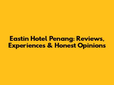 Eastin Hotel Penang: Reviews, Experiences & Honest Opinions