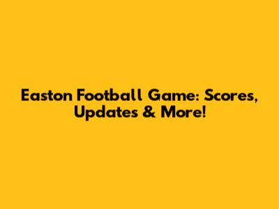 Easton Football Game: Scores, Updates & More!