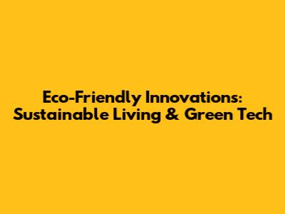 Eco-Friendly Innovations: Sustainable Living & Green Tech
