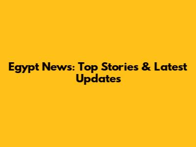 Egypt News: Top Stories & Latest Updates