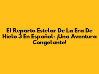 El Reparto Estelar De 'La Era De Hielo 3' En Español: ¡Una Aventura Congelante!