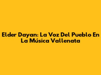 Elder Dayan: La Voz Del Pueblo En La Música Vallenata