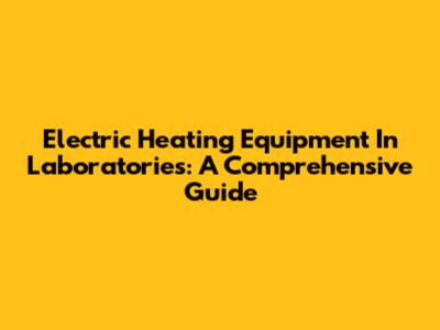 Electric Heating Equipment In Laboratories: A Comprehensive Guide