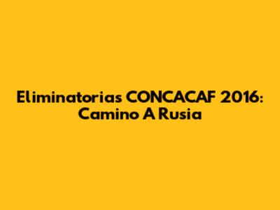 Eliminatorias CONCACAF 2016: Camino A Rusia