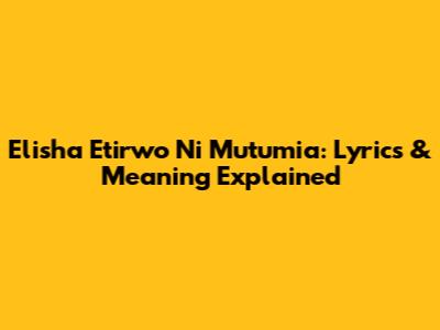 Elisha Etirwo Ni Mutumia: Lyrics & Meaning Explained
