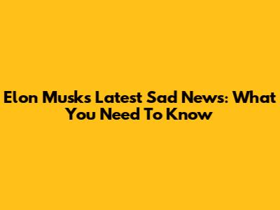 Elon Musk's Latest Sad News: What You Need To Know