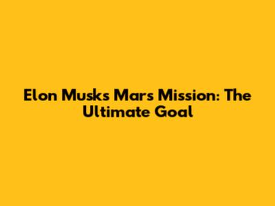 Elon Musk's Mars Mission: The Ultimate Goal