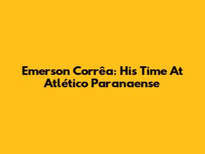 Emerson Corrêa: His Time At Atlético Paranaense