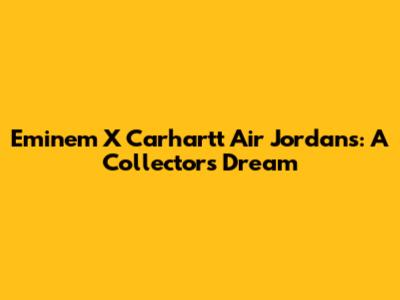 Eminem X Carhartt Air Jordans: A Collector's Dream