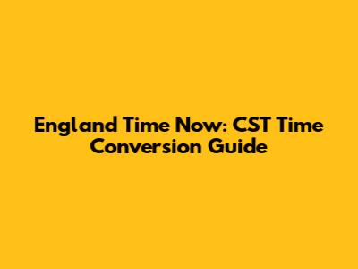 England Time Now: CST Time Conversion Guide