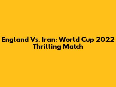 England Vs. Iran: World Cup 2022 Thrilling Match