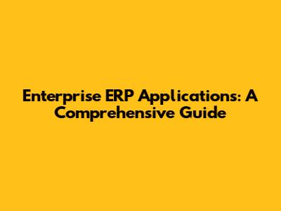 Enterprise ERP Applications: A Comprehensive Guide