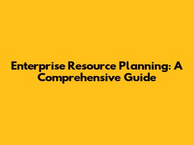 Enterprise Resource Planning: A Comprehensive Guide