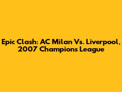 Epic Clash: AC Milan Vs. Liverpool, 2007 Champions League