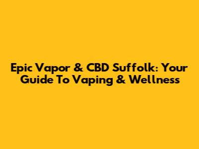 Epic Vapor & CBD Suffolk: Your Guide To Vaping & Wellness