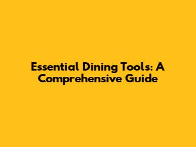 Essential Dining Tools: A Comprehensive Guide