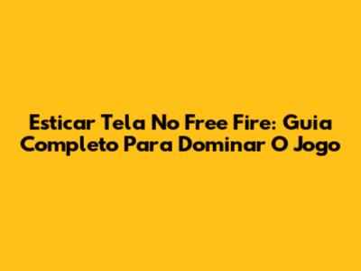 Esticar Tela No Free Fire: Guia Completo Para Dominar O Jogo