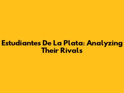 Estudiantes De La Plata: Analyzing Their Rivals