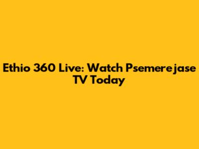 Ethio 360 Live: Watch Psemerejase TV Today