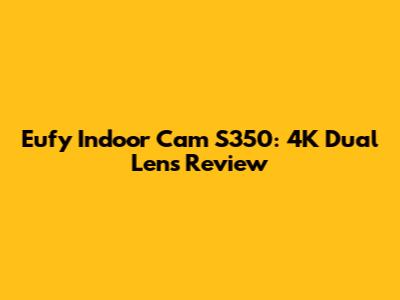 Eufy Indoor Cam S350: 4K Dual Lens Review