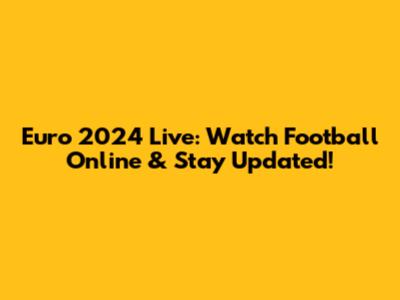 Euro 2024 Live: Watch Football Online & Stay Updated!