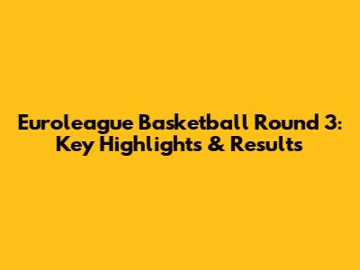 Euroleague Basketball Round 3: Key Highlights & Results