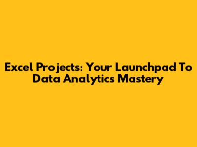 Excel Projects: Your Launchpad To Data Analytics Mastery