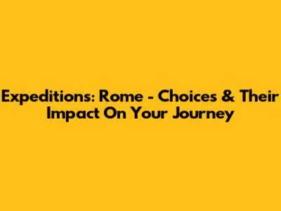 Expeditions: Rome - Choices & Their Impact On Your Journey